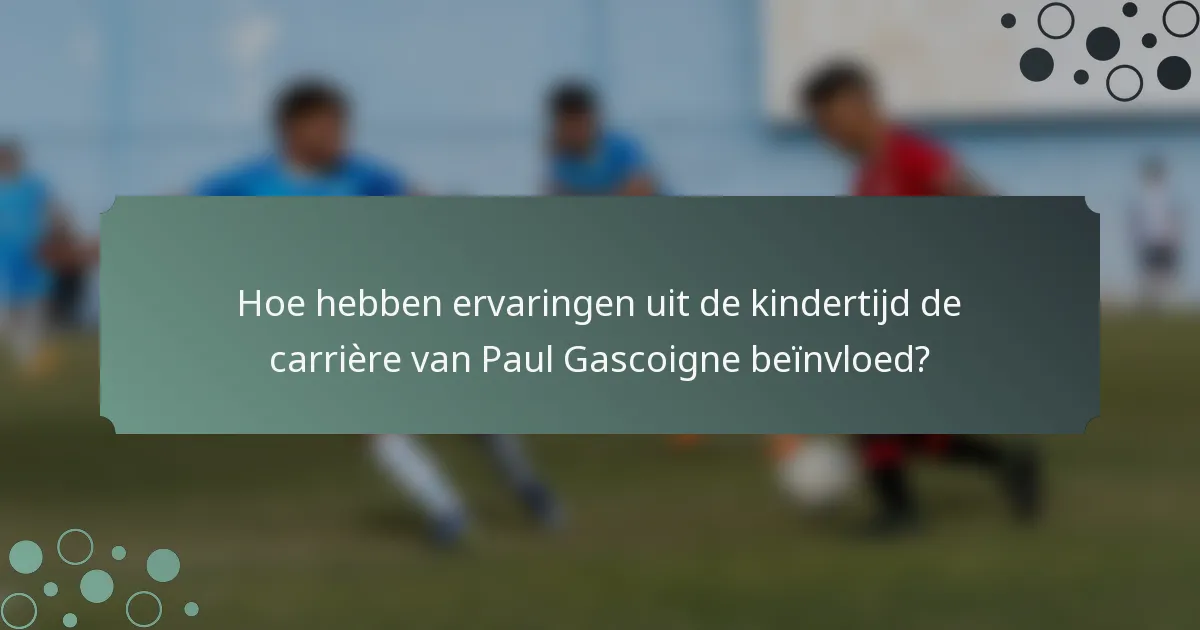 Hoe hebben ervaringen uit de kindertijd de carrière van Paul Gascoigne beïnvloed?