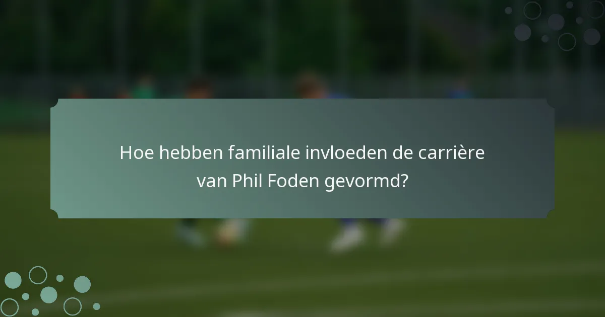Hoe hebben familiale invloeden de carrière van Phil Foden gevormd?