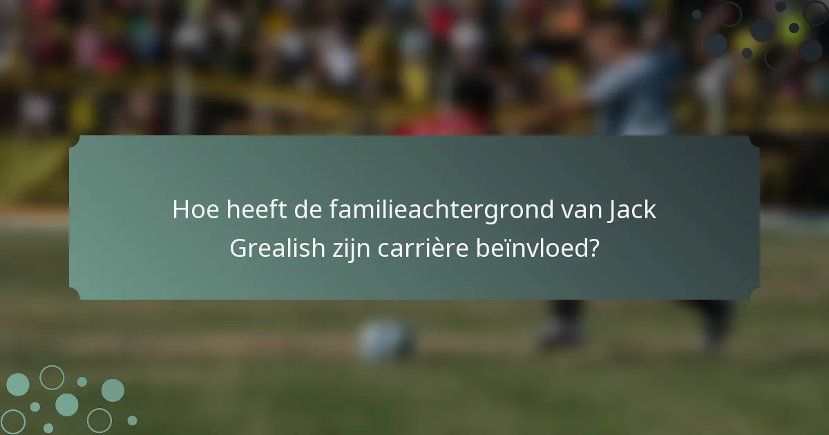 Hoe heeft de familieachtergrond van Jack Grealish zijn carrière beïnvloed?