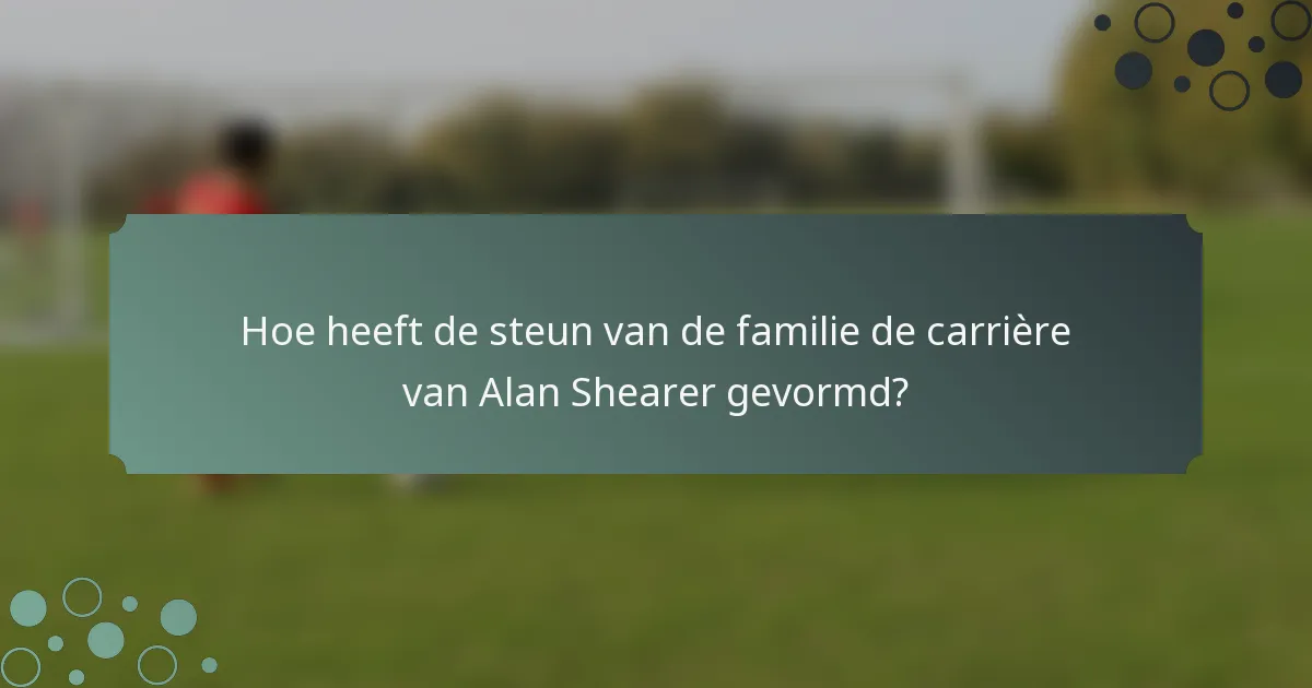 Hoe heeft de steun van de familie de carrière van Alan Shearer gevormd?