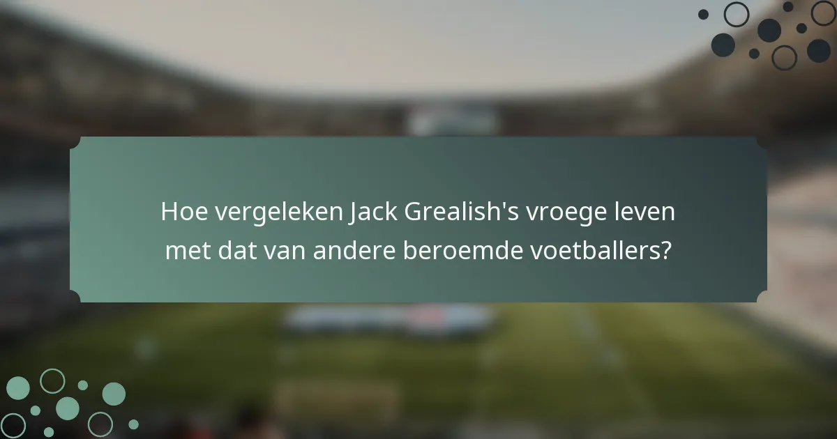 Hoe vergeleken Jack Grealish's vroege leven met dat van andere beroemde voetballers?