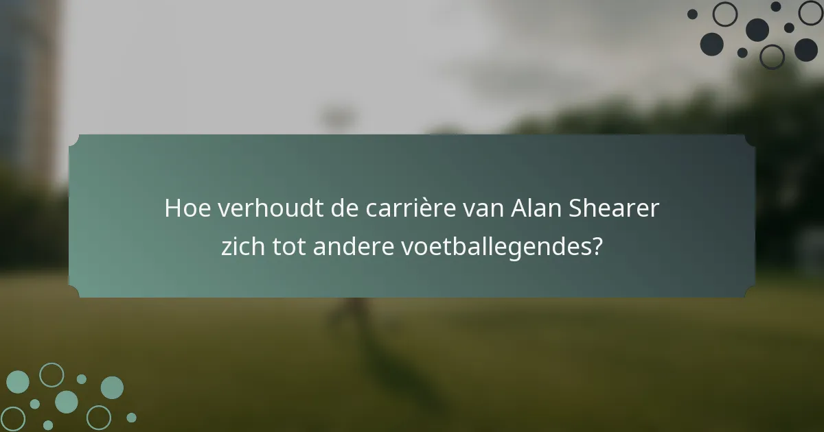 Hoe verhoudt de carrière van Alan Shearer zich tot andere voetballegendes?