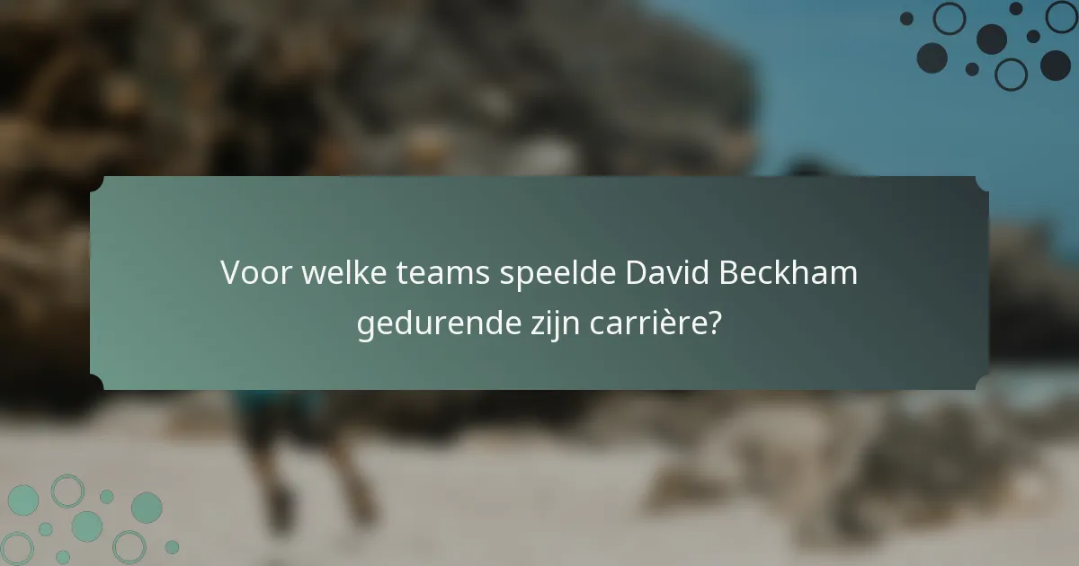 Voor welke teams speelde David Beckham gedurende zijn carrière?
