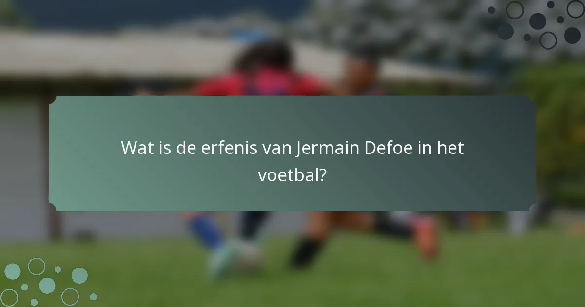 Wat is de erfenis van Jermain Defoe in het voetbal?