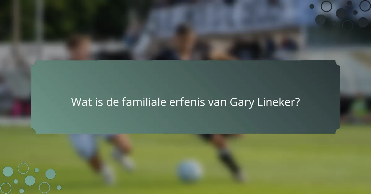 Wat is de familiale erfenis van Gary Lineker?
