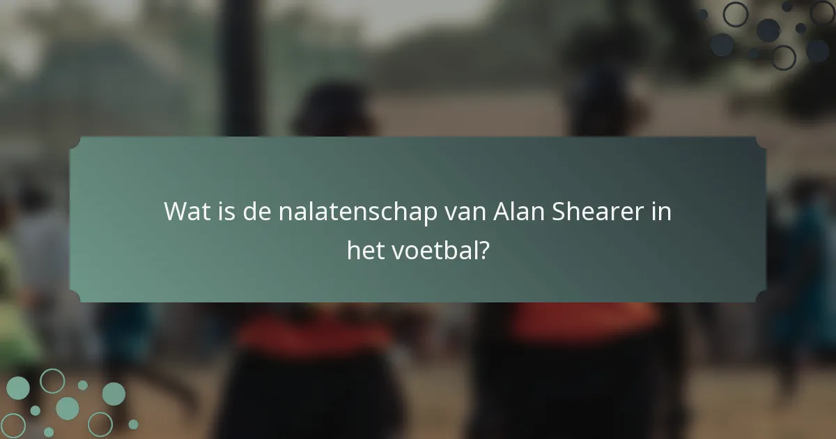 Wat is de nalatenschap van Alan Shearer in het voetbal?