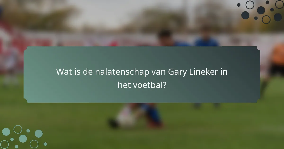 Wat is de nalatenschap van Gary Lineker in het voetbal?