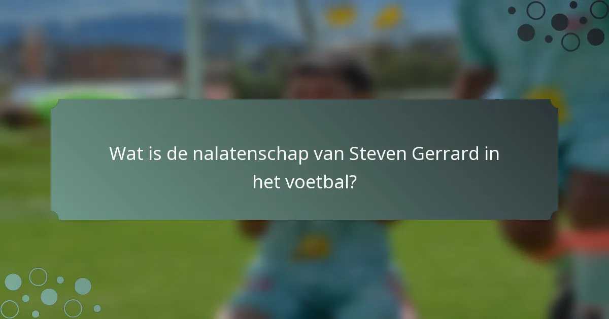 Wat is de nalatenschap van Steven Gerrard in het voetbal?