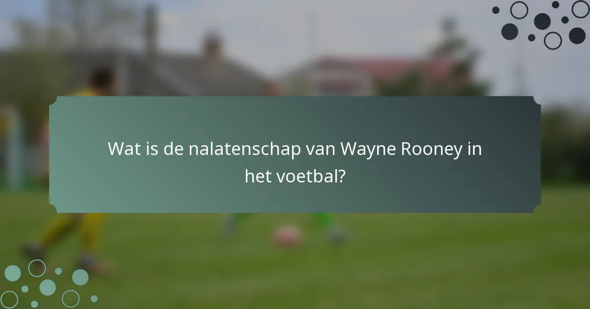 Wat is de nalatenschap van Wayne Rooney in het voetbal?