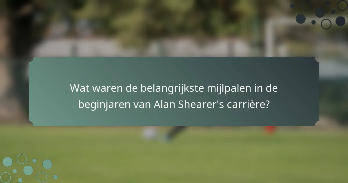 Wat waren de belangrijkste mijlpalen in de beginjaren van Alan Shearer's carrière?