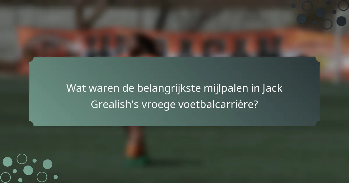 Wat waren de belangrijkste mijlpalen in Jack Grealish's vroege voetbalcarrière?