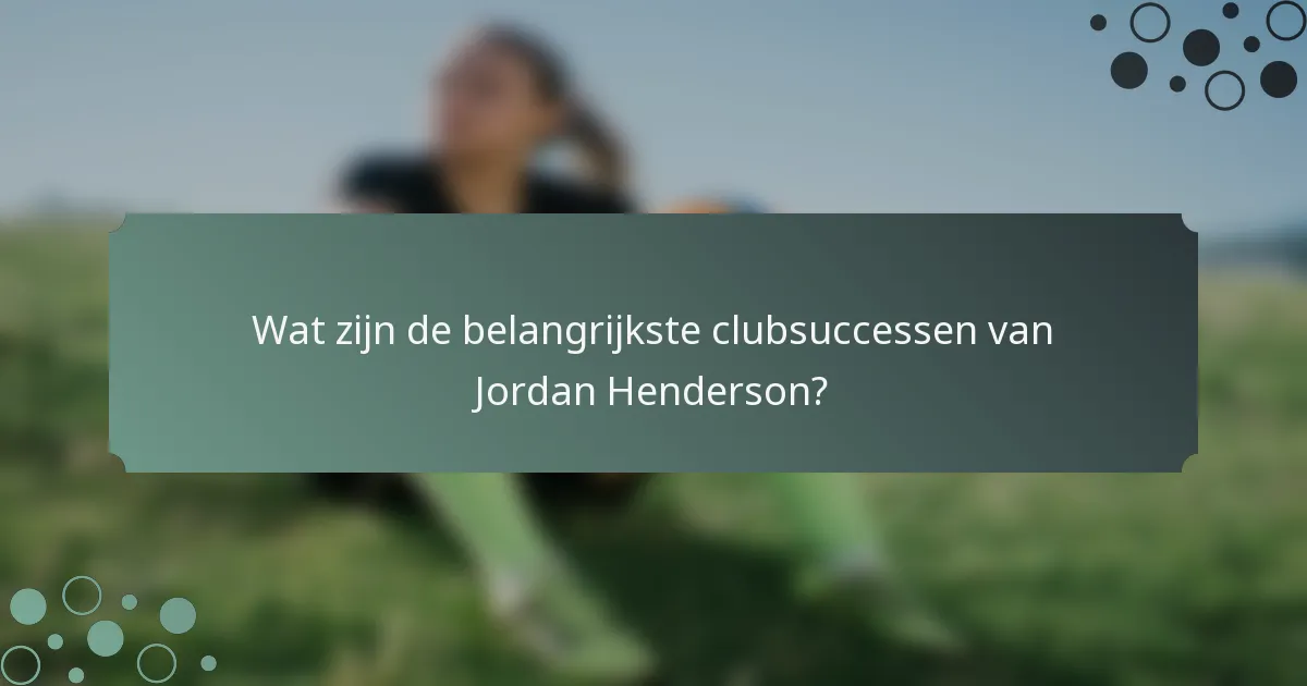 Wat zijn de belangrijkste clubsuccessen van Jordan Henderson?