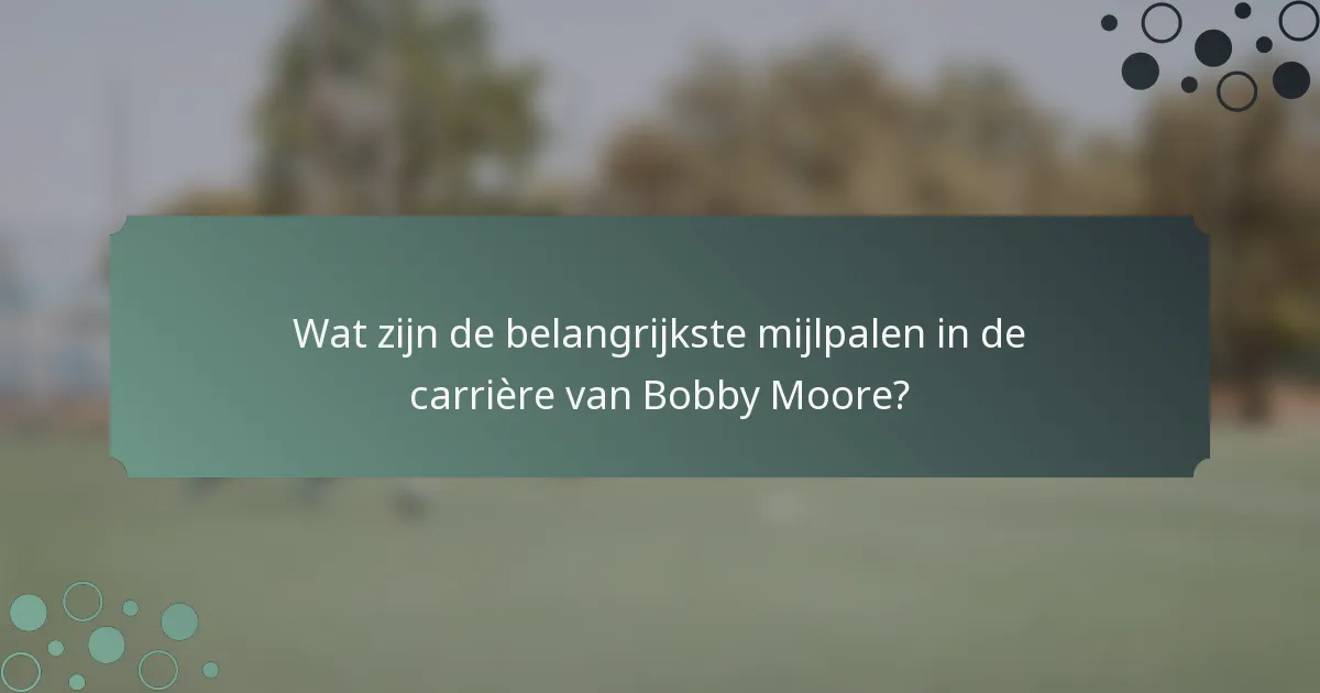 Wat zijn de belangrijkste mijlpalen in de carrière van Bobby Moore?