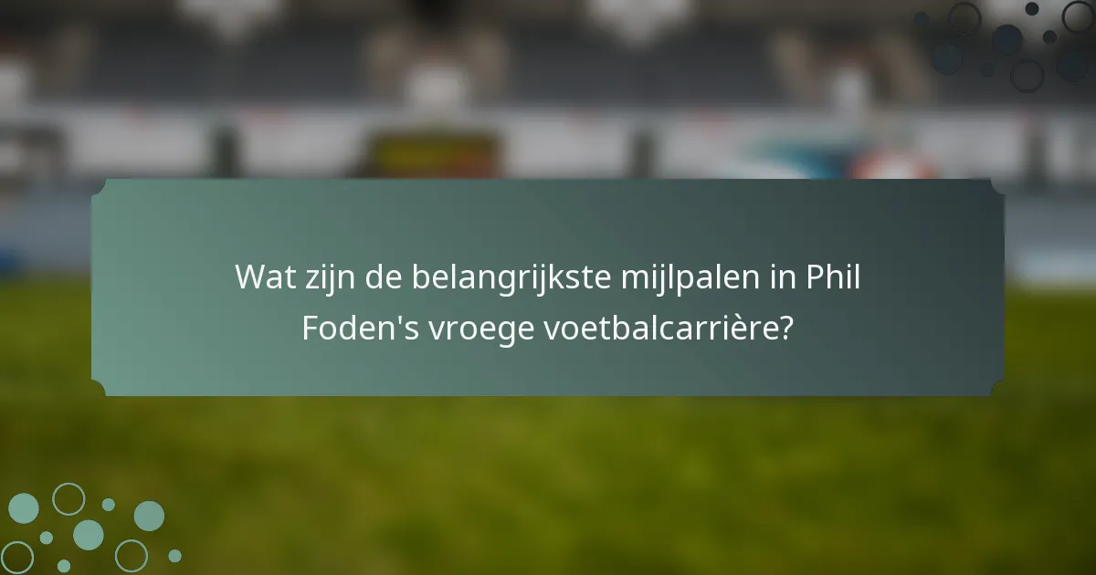 Wat zijn de belangrijkste mijlpalen in Phil Foden's vroege voetbalcarrière?