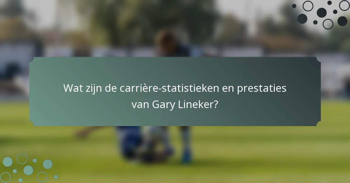 Wat zijn de carrière-statistieken en prestaties van Gary Lineker?