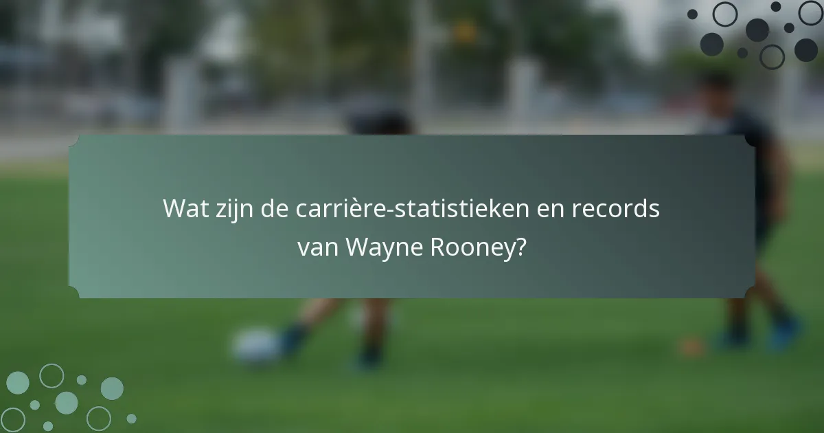 Wat zijn de carrière-statistieken en records van Wayne Rooney?