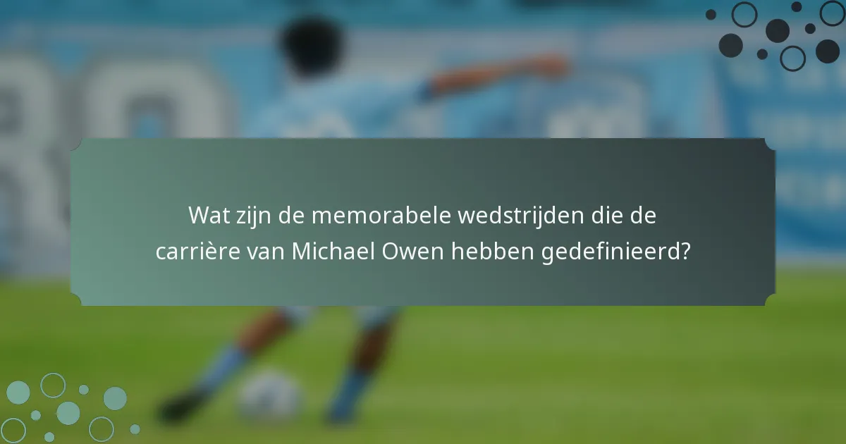 Wat zijn de memorabele wedstrijden die de carrière van Michael Owen hebben gedefinieerd?
