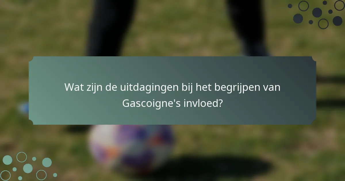 Wat zijn de uitdagingen bij het begrijpen van Gascoigne's invloed?