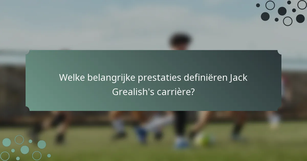 Welke belangrijke prestaties definiëren Jack Grealish's carrière?