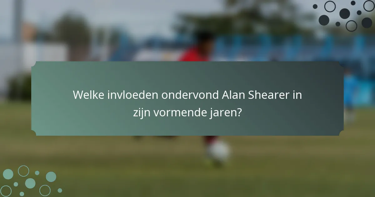 Welke invloeden ondervond Alan Shearer in zijn vormende jaren?