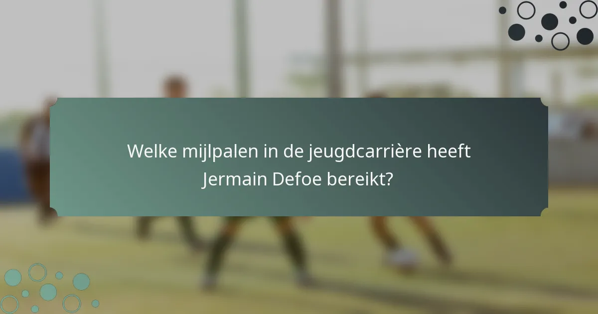 Welke mijlpalen in de jeugdcarrière heeft Jermain Defoe bereikt?