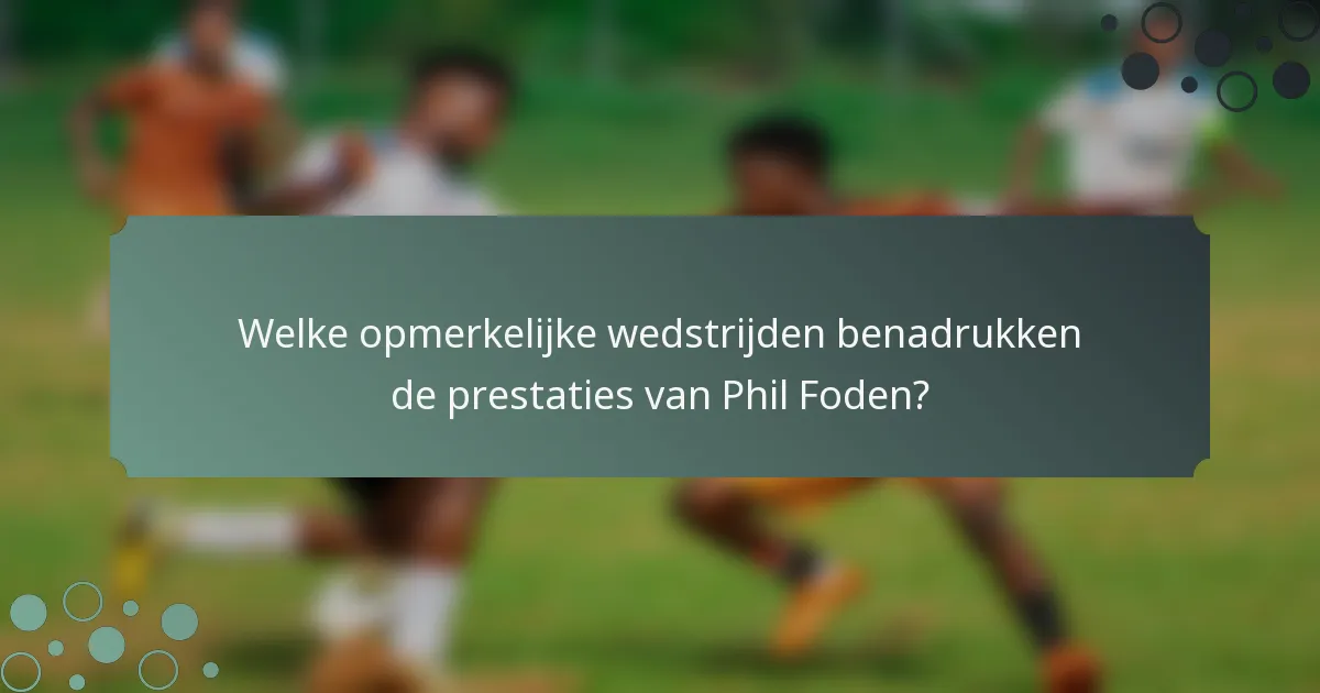 Welke opmerkelijke wedstrijden benadrukken de prestaties van Phil Foden?