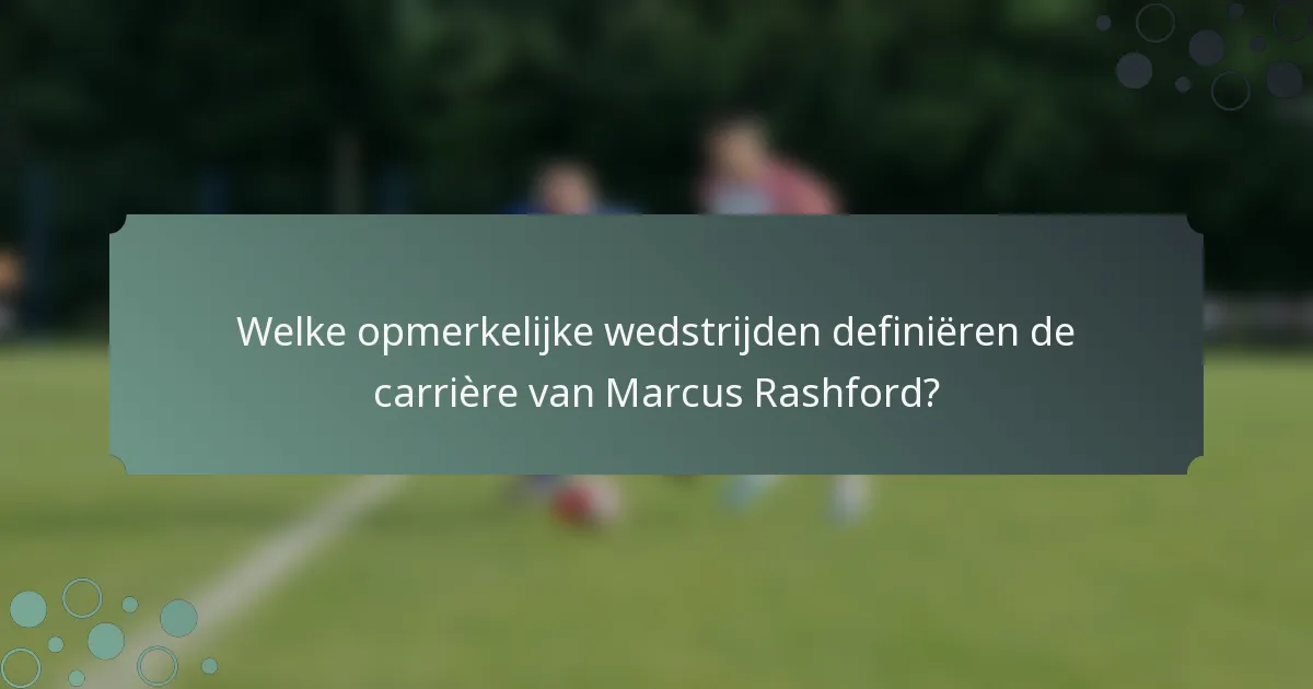 Welke opmerkelijke wedstrijden definiëren de carrière van Marcus Rashford?