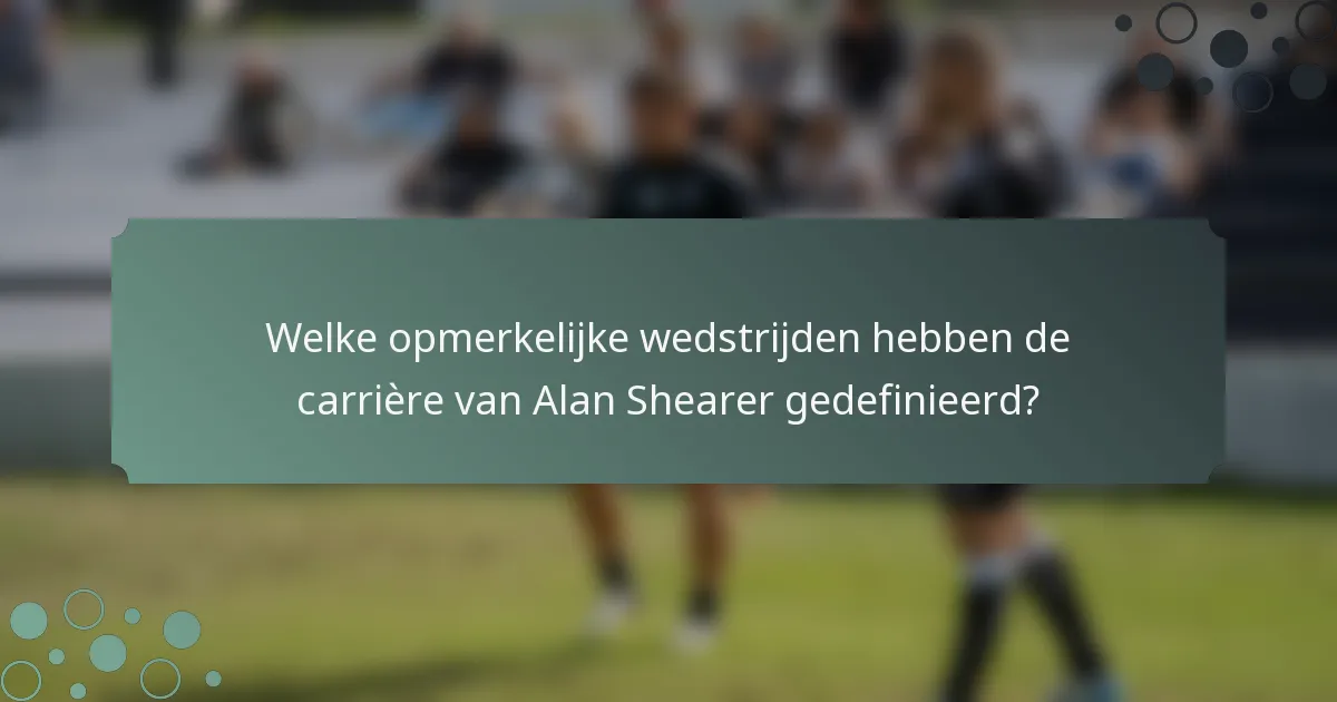 Welke opmerkelijke wedstrijden hebben de carrière van Alan Shearer gedefinieerd?