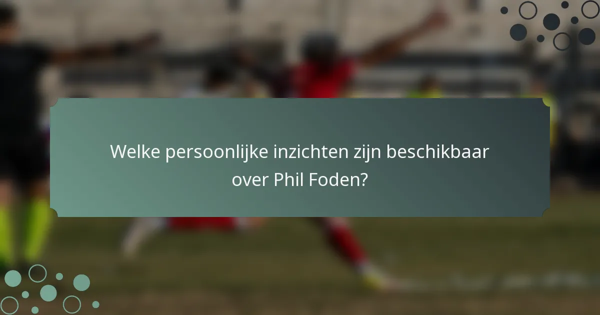 Welke persoonlijke inzichten zijn beschikbaar over Phil Foden?