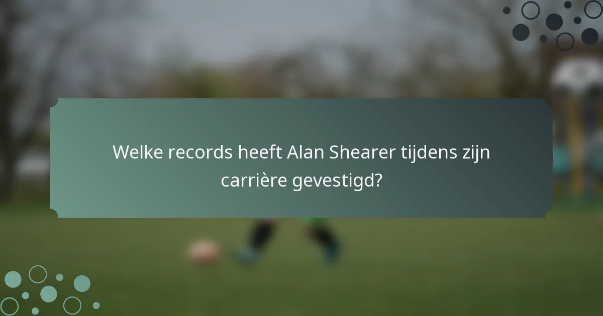 Welke records heeft Alan Shearer tijdens zijn carrière gevestigd?