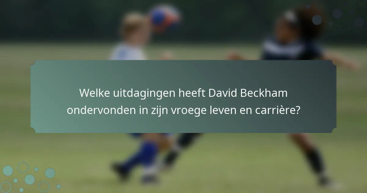 Welke uitdagingen heeft David Beckham ondervonden in zijn vroege leven en carrière?