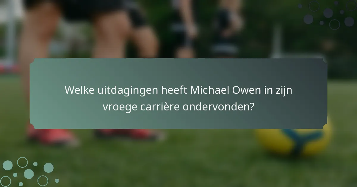 Welke uitdagingen heeft Michael Owen in zijn vroege carrière ondervonden?