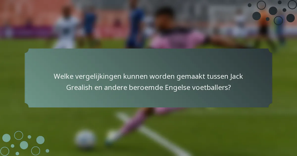 Welke vergelijkingen kunnen worden gemaakt tussen Jack Grealish en andere beroemde Engelse voetballers?