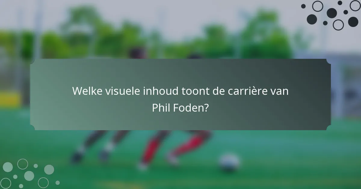Welke visuele inhoud toont de carrière van Phil Foden?