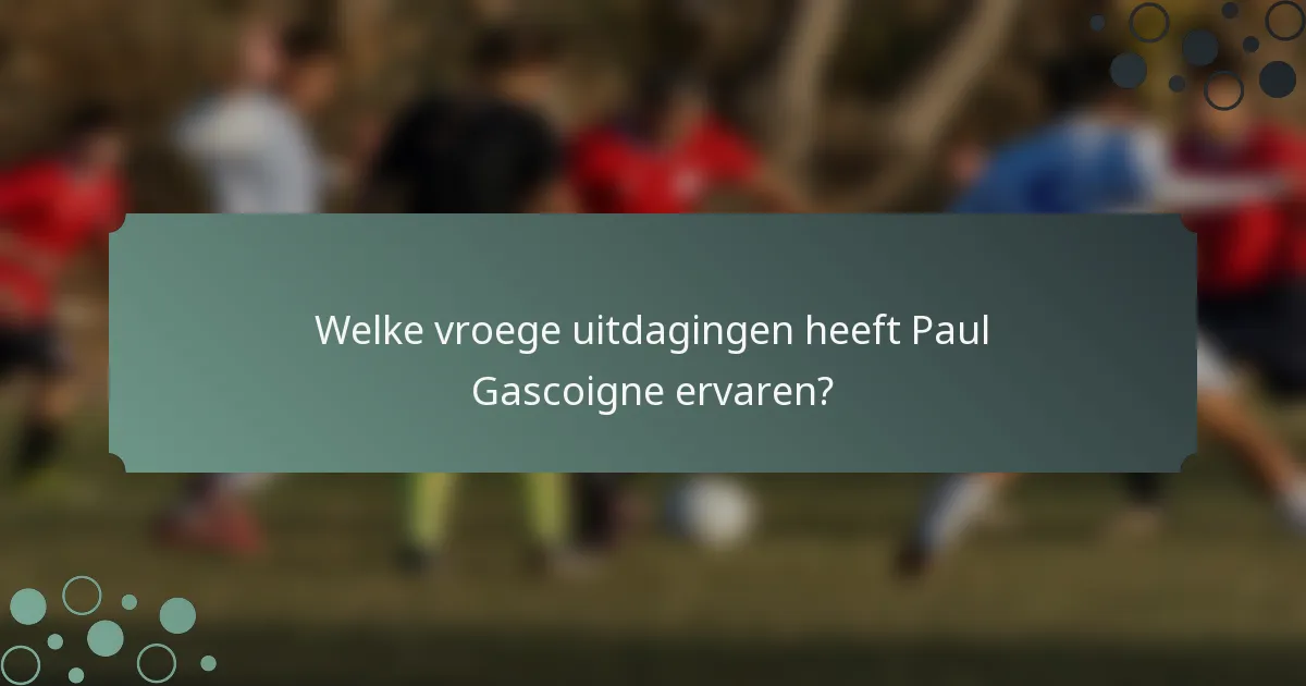 Welke vroege uitdagingen heeft Paul Gascoigne ervaren?
